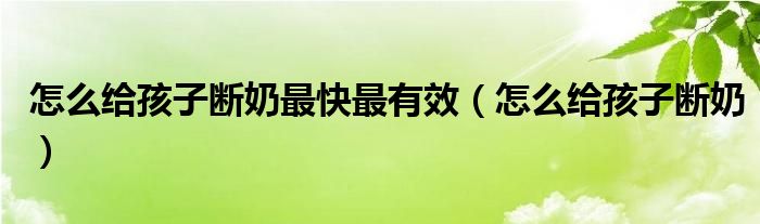 怎么給孩子斷奶最快最有效（怎么給孩子斷奶）