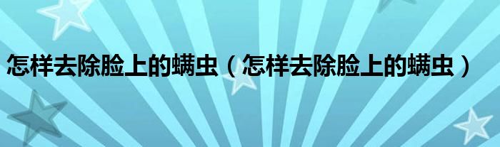 怎樣去除臉上的螨蟲（怎樣去除臉上的螨蟲）