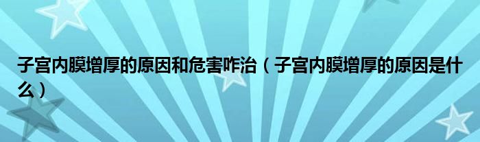 子宮內(nèi)膜增厚的原因和危害咋治（子宮內(nèi)膜增厚的原因是什么）