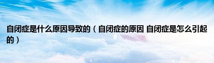 自閉癥是什么原因?qū)е碌模ㄗ蚤]癥的原因 自閉癥是怎么引起的）