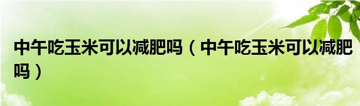 中午吃玉米可以減肥嗎（中午吃玉米可以減肥嗎）