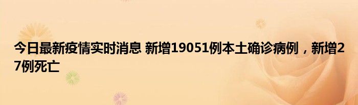 今日最新疫情實時消息 新增19051例本土確診病例，新增27例死亡