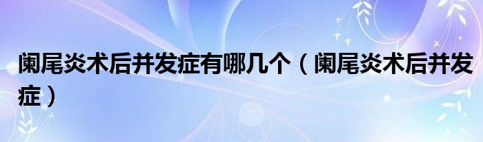 闌尾炎術(shù)后并發(fā)癥有哪幾個(gè)（闌尾炎術(shù)后并發(fā)癥）