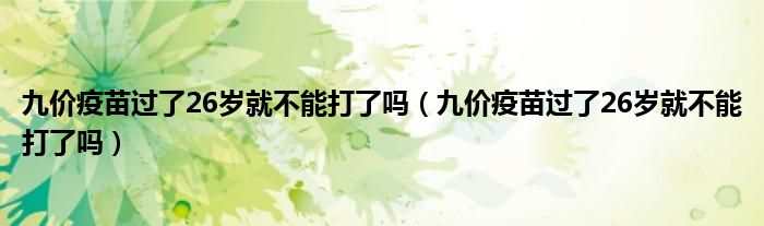 九價(jià)疫苗過了26歲就不能打了嗎（九價(jià)疫苗過了26歲就不能打了嗎）