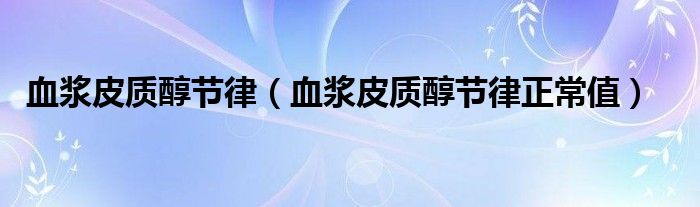 血漿皮質(zhì)醇節(jié)律（血漿皮質(zhì)醇節(jié)律正常值）