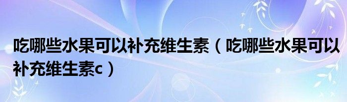 吃哪些水果可以補(bǔ)充維生素（吃哪些水果可以補(bǔ)充維生素c）