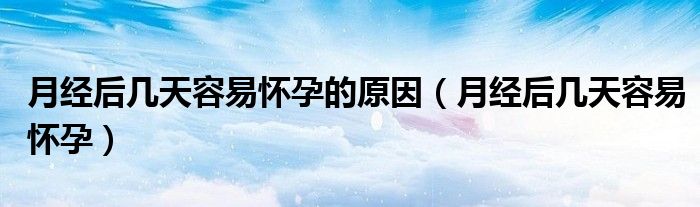 月經(jīng)后幾天容易懷孕的原因（月經(jīng)后幾天容易懷孕）