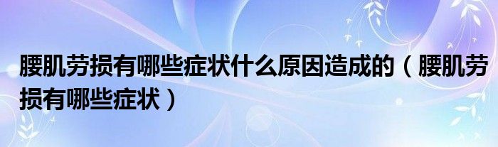 腰肌勞損有哪些癥狀什么原因造成的（腰肌勞損有哪些癥狀）