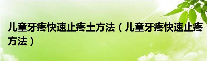 兒童牙疼快速止疼土方法（兒童牙疼快速止疼方法）