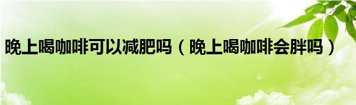 晚上喝咖啡可以減肥嗎（晚上喝咖啡會胖嗎）