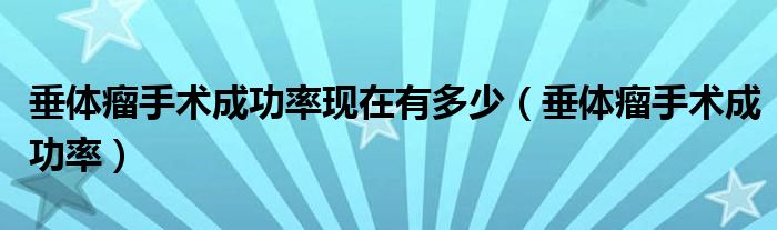 垂體瘤手術(shù)成功率現(xiàn)在有多少（垂體瘤手術(shù)成功率）