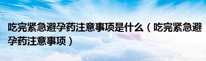 吃完緊急避孕藥注意事項是什么（吃完緊急避孕藥注意事項）