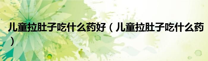 兒童拉肚子吃什么藥好（兒童拉肚子吃什么藥）