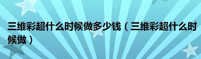 三維彩超什么時(shí)候做多少錢（三維彩超什么時(shí)候做）