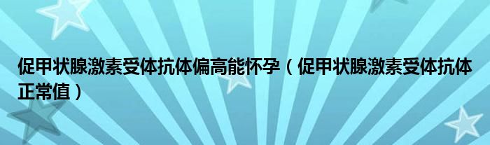 促甲狀腺激素受體抗體偏高能懷孕（促甲狀腺激素受體抗體正常值）