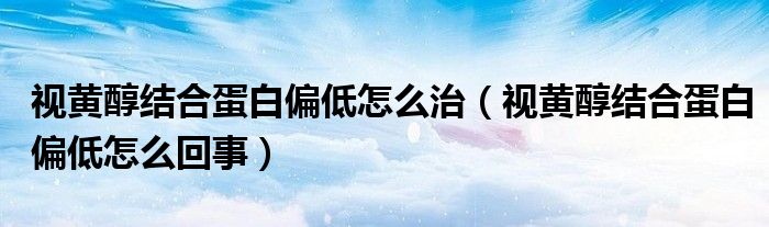 視黃醇結(jié)合蛋白偏低怎么治（視黃醇結(jié)合蛋白偏低怎么回事）