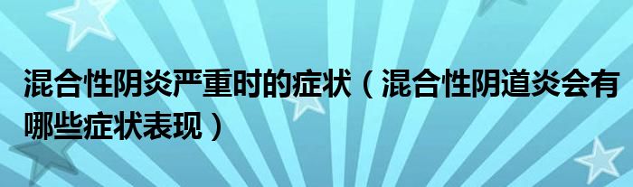 混合性陰炎嚴(yán)重時的癥狀（混合性陰道炎會有哪些癥狀表現(xiàn)）