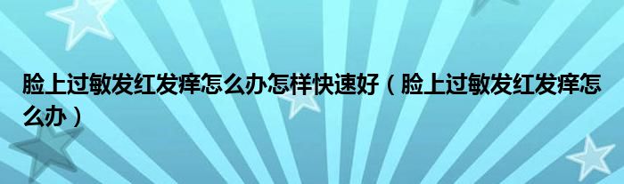 臉上過敏發(fā)紅發(fā)癢怎么辦怎樣快速好（臉上過敏發(fā)紅發(fā)癢怎么辦）