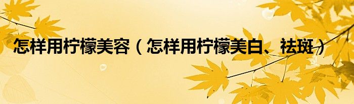 怎樣用檸檬美容（怎樣用檸檬美白、祛斑）