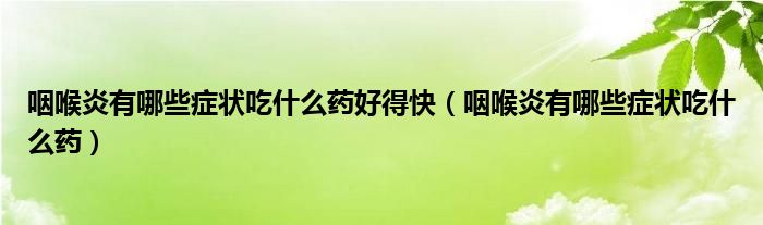 咽喉炎有哪些癥狀吃什么藥好得快（咽喉炎有哪些癥狀吃什么藥）