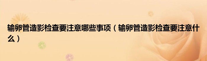 輸卵管造影檢查要注意哪些事項（輸卵管造影檢查要注意什么）