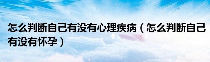 怎么判斷自己有沒有心理疾病（怎么判斷自己有沒有懷孕）