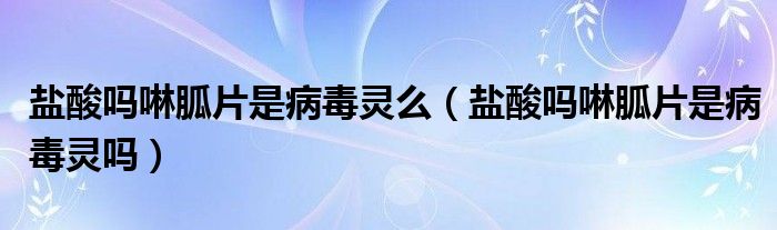 鹽酸嗎啉胍片是病毒靈么（鹽酸嗎啉胍片是病毒靈嗎）