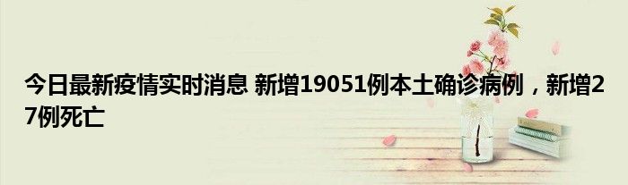 今日最新疫情實(shí)時消息 新增19051例本土確診病例，新增27例死亡