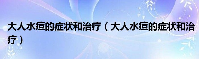 大人水痘的癥狀和治療（大人水痘的癥狀和治療）