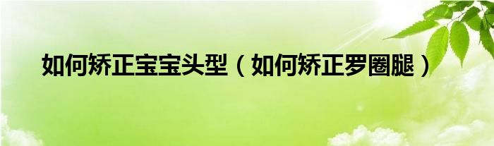 如何矯正寶寶頭型（如何矯正羅圈腿）