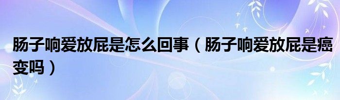 腸子響愛放屁是怎么回事（腸子響愛放屁是癌變嗎）