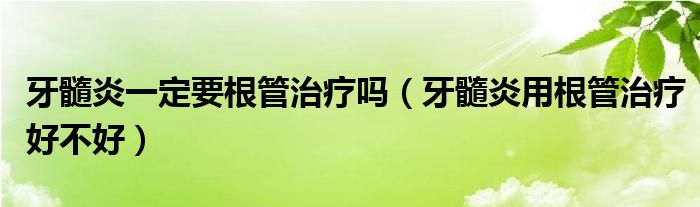 牙髓炎一定要根管治療嗎（牙髓炎用根管治療好不好）