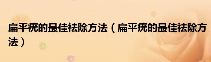 扁平疣的最佳祛除方法（扁平疣的最佳祛除方法）