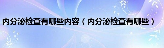 內(nèi)分泌檢查有哪些內(nèi)容（內(nèi)分泌檢查有哪些）