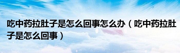 吃中藥拉肚子是怎么回事怎么辦（吃中藥拉肚子是怎么回事）