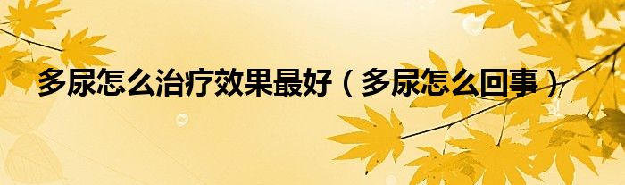 多尿怎么治療效果最好（多尿怎么回事）