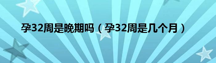 孕32周是晚期嗎（孕32周是幾個(gè)月）