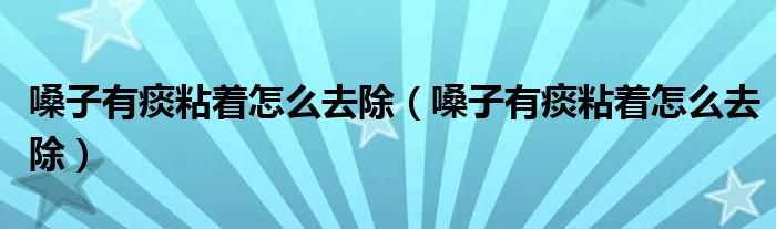 嗓子有痰粘著怎么去除（嗓子有痰粘著怎么去除）