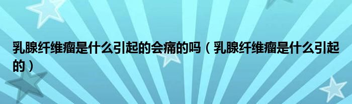 乳腺纖維瘤是什么引起的會(huì)痛的嗎（乳腺纖維瘤是什么引起的）