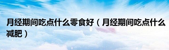 月經(jīng)期間吃點(diǎn)什么零食好（月經(jīng)期間吃點(diǎn)什么減肥）