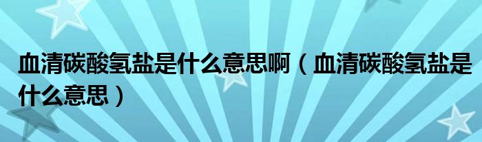 血清碳酸氫鹽是什么意思?。ㄑ逄妓釟潲}是什么意思）