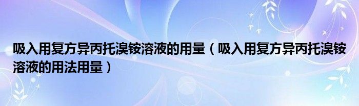 吸入用復(fù)方異丙托溴銨溶液的用量（吸入用復(fù)方異丙托溴銨溶液的用法用量）