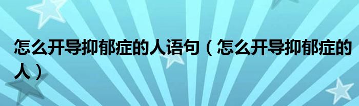 怎么開導抑郁癥的人語句（怎么開導抑郁癥的人）