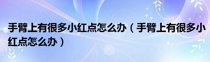 手臂上有很多小紅點(diǎn)怎么辦（手臂上有很多小紅點(diǎn)怎么辦）