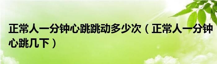 正常人一分鐘心跳跳動多少次（正常人一分鐘心跳幾下）