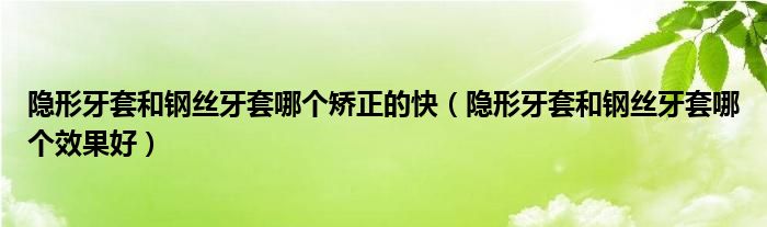 隱形牙套和鋼絲牙套哪個矯正的快（隱形牙套和鋼絲牙套哪個效果好）