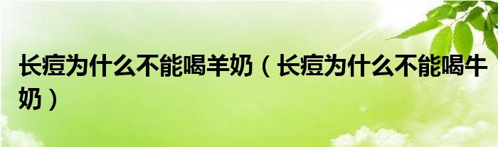 長(zhǎng)痘為什么不能喝羊奶（長(zhǎng)痘為什么不能喝牛奶）