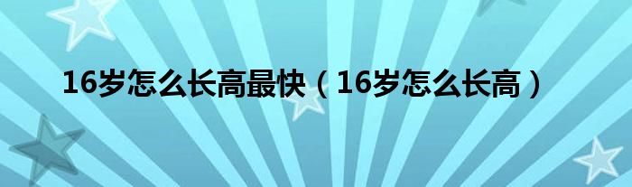 16歲怎么長高最快（16歲怎么長高）