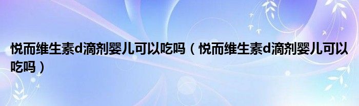 悅而維生素d滴劑嬰兒可以吃嗎（悅而維生素d滴劑嬰兒可以吃嗎）