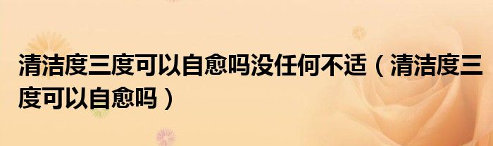 清潔度三度可以自愈嗎沒任何不適（清潔度三度可以自愈嗎）